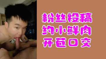 粉丝真实投稿：约炮小鲜肉处男开苞，深喉口交全记录！ 海报