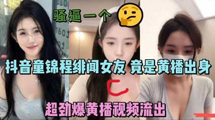 独家流出抖音童锦程绯闻女友 竟是黄播出身 超劲爆黄播视频流出，胸口痣被实锤 海报