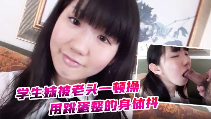 【约炮】学生妹被老头一顿操 用跳蛋整的身体抖 全身软了 海报