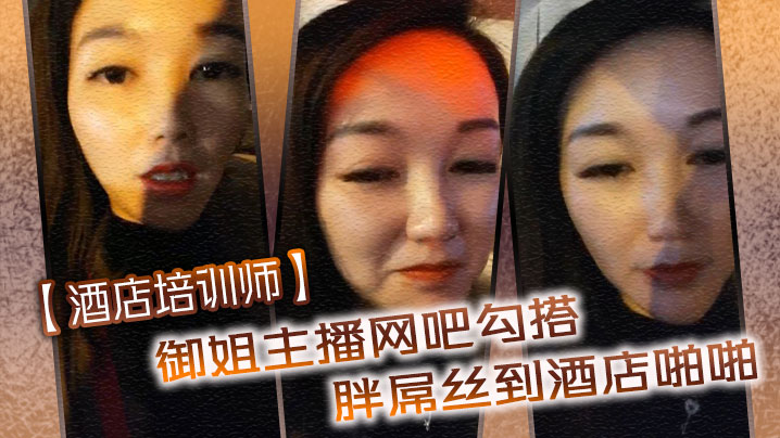 【酒店培训师】御姐主播网吧勾搭胖屌丝到酒店啪啪 户外公园跪舔 回酒店接着操 海报