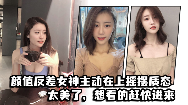 颜值反差女神主动在上摇摆质态，太美了，想看的赶快进来 海报