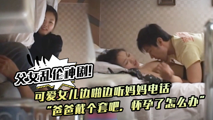 父女乱伦神剧！可爱女儿边啪边听妈妈电话“爸爸戴个套吧，怀孕了怎么办”。满足鬼父欲望 海报