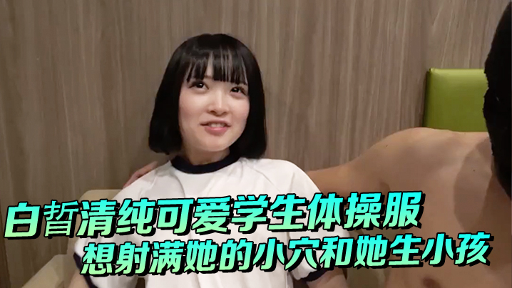 白晢清纯可爱学生体操服啪啪_想射满她的小穴和她生小孩 海报