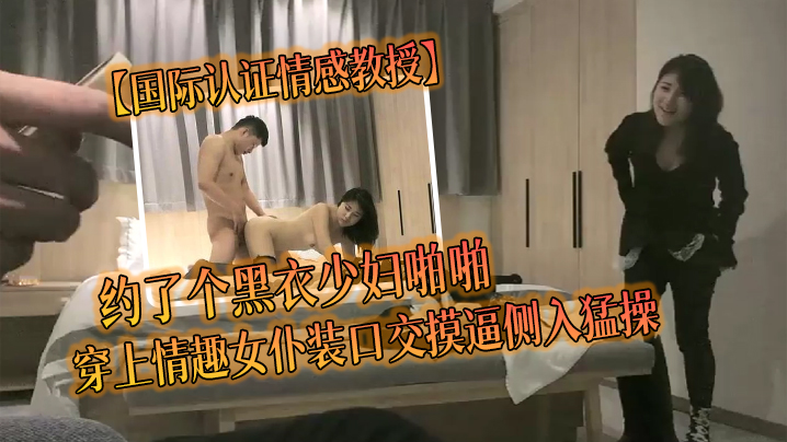 【国际认证情感教授】约了个黑衣少妇啪啪，穿上情趣女仆装口交摸逼侧入猛操 海报