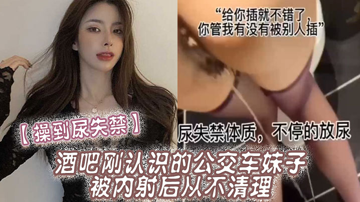 【操到尿失禁】酒吧刚认识的公交车妹子，被内射后从不清理，在厕所操到尿失禁 海报