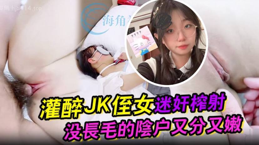 灌醉JK侄女迷奸榨射 没长毛的阴户又分又嫩 肉棒抽刺滚烫窒息榨射 海报