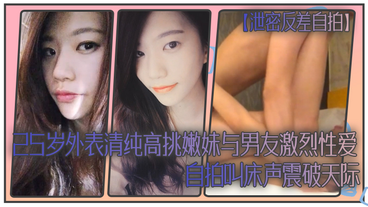 【泄密反差自拍】25岁外表清纯高挑嫩妹与男友激烈性爱自拍叫床声震破天际 海报