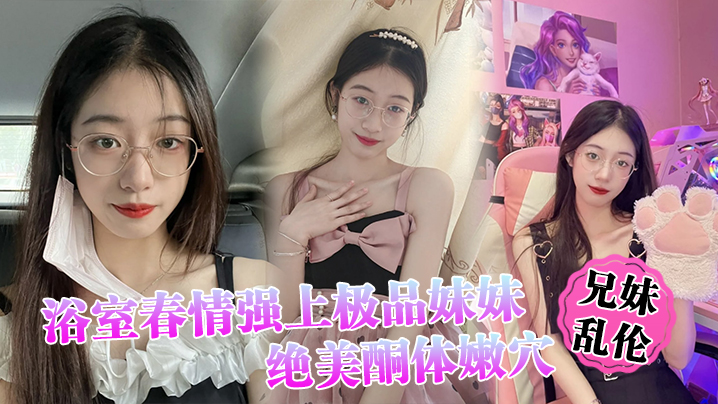 【兄妹乱伦】浴室春情强上极品妹妹 ”啊~你进来干嘛！“慌称帮洗趁机奸淫，绝美酮体嫩穴，太顶了硬爆兄弟们 海报