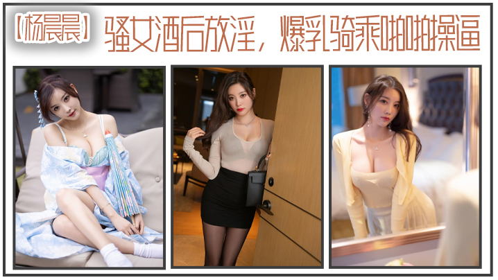 【杨晨晨】骚女酒后放淫，爆乳骑乘啪操 海报
