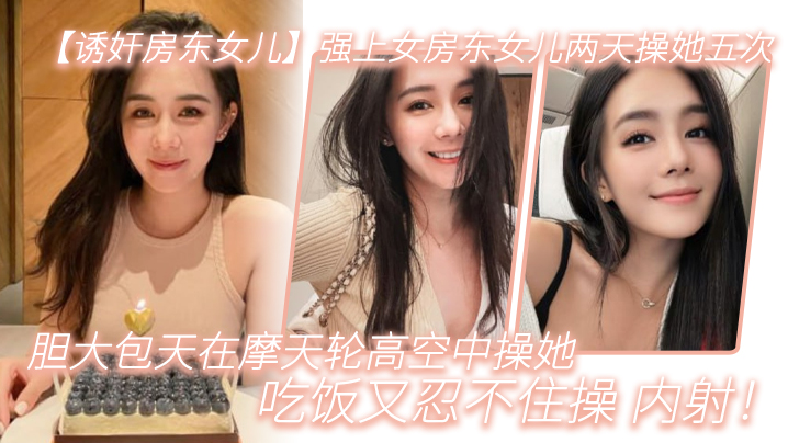 【诱奸房东女儿】强上女房东女儿两天操她五次，胆大包天在摩天轮高空中操她，吃饭又忍不住操_内射！ 海报