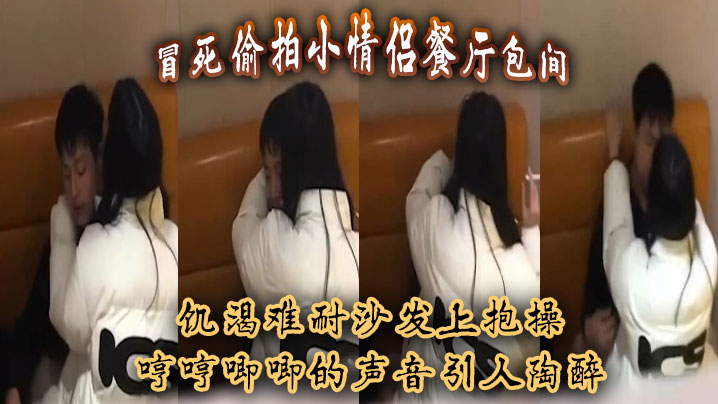 冒死偷拍小情侣餐厅包间，饥渴难耐沙发上抱操，哼哼唧唧的声音引人陶醉 海报