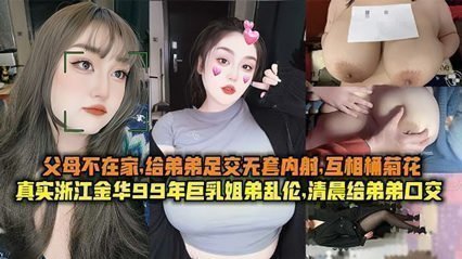 真实浙江金华99年巨乳姐弟乱伦清晨父母不在家给弟弟足交无套内射互桶菊花 海报