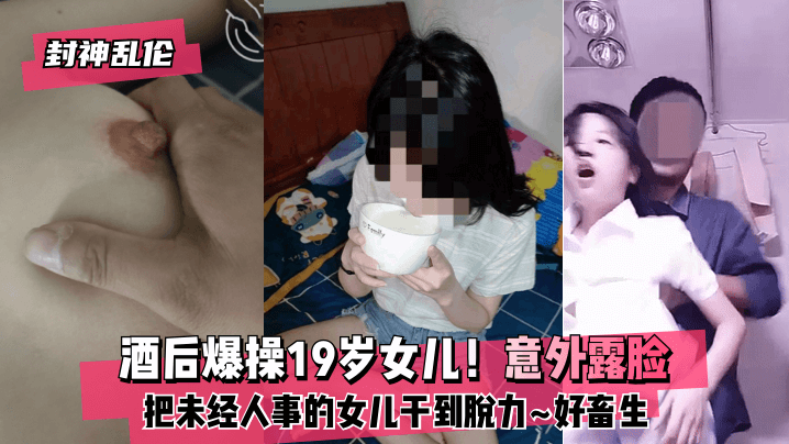 【封神乱伦】酒后爆操19岁女儿！意外露脸！把未经人事的女儿干到脱力~好畜生~但又好刺激~! 海报