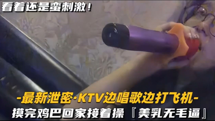 【KTV 精选】乳无毛逼 KTV边唱歌便打飞机，就地干炮后还不过瘾，回家后继续艹逼，主打一个尽性 海报