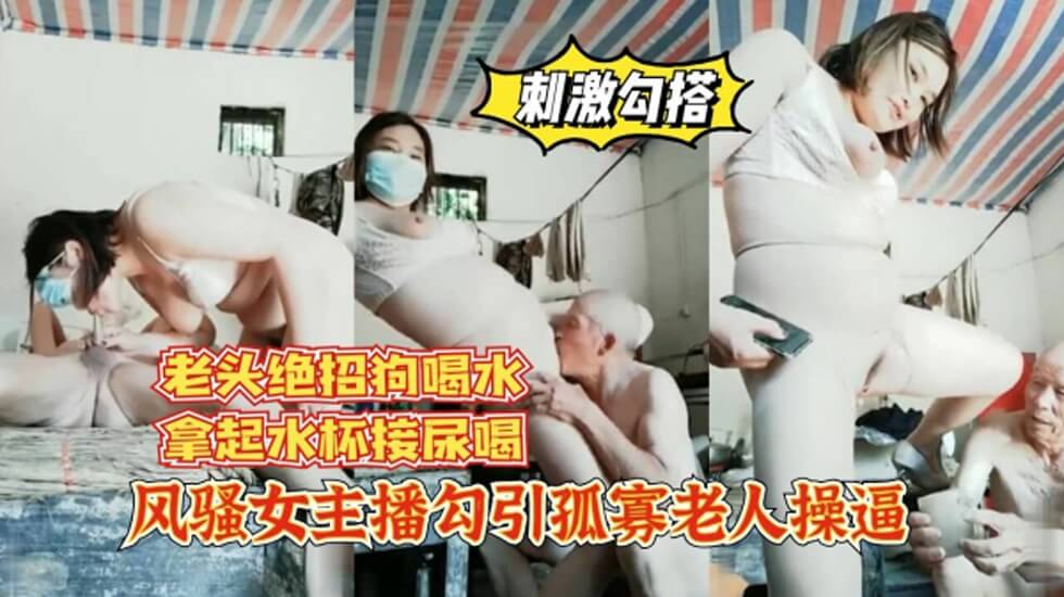 风骚女主播勾引孤寡老人操逼，老头操完口渴接尿喝 海报