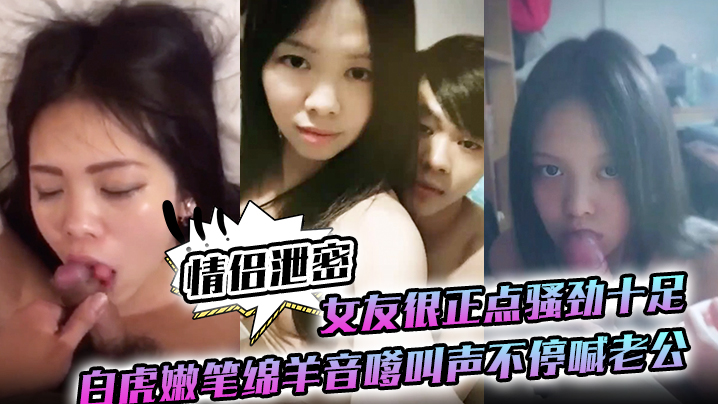 【情侣泄密】女友很正点骚劲十足白虎嫩笔绵羊音嗲叫声不停喊老公 海报
